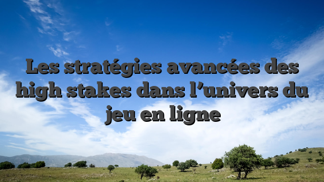 Les stratégies avancées des high stakes dans l’univers du jeu en ligne