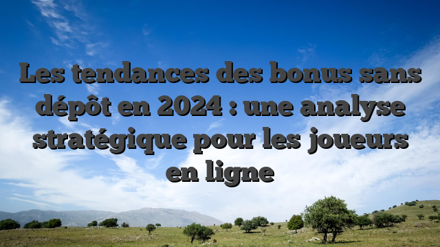 Les tendances des bonus sans dépôt en 2024 : une analyse stratégique pour les joueurs en ligne