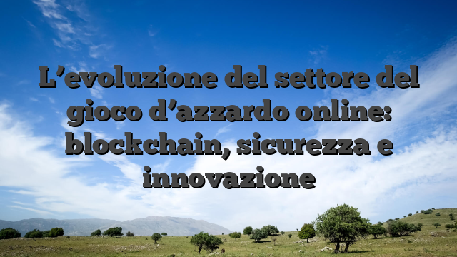 L’evoluzione del settore del gioco d’azzardo online: blockchain, sicurezza e innovazione