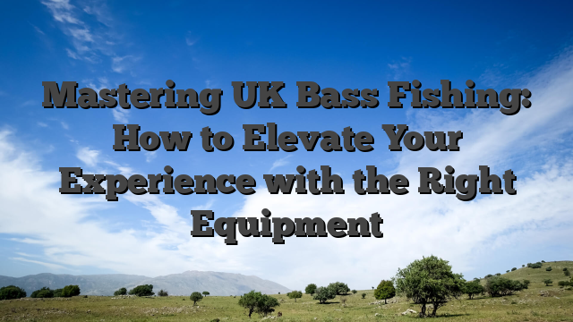 Mastering UK Bass Fishing: How to Elevate Your Experience with the Right Equipment