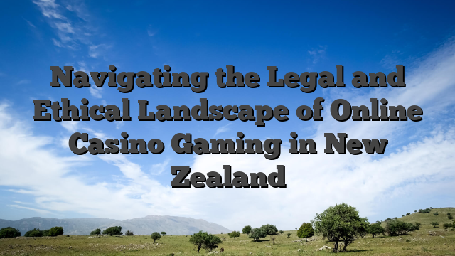 Navigating the Legal and Ethical Landscape of Online Casino Gaming in New Zealand