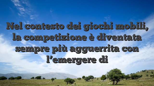 Nel contesto dei giochi mobili, la competizione è diventata sempre più agguerrita con l’emergere di