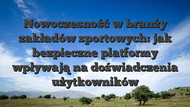 Nowoczesność w branży zakładów sportowych: jak bezpieczne platformy wpływają na doświadczenia użytkowników