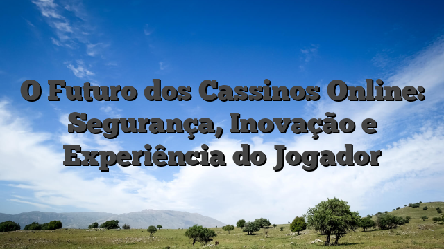 O Futuro dos Cassinos Online: Segurança, Inovação e Experiência do Jogador