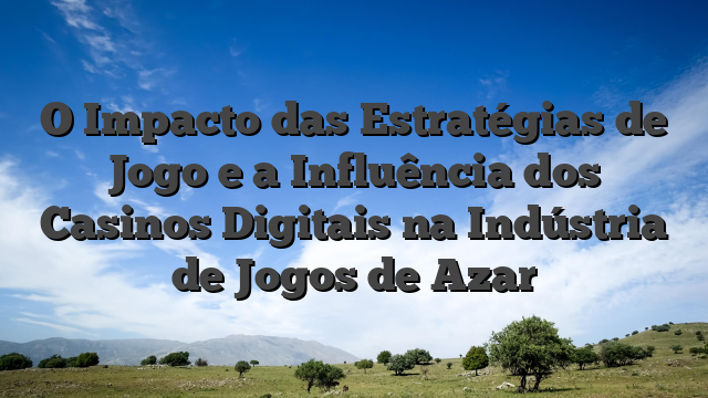 O Impacto das Estratégias de Jogo e a Influência dos Casinos Digitais na Indústria de Jogos de Azar