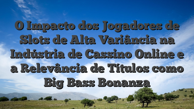 O Impacto dos Jogadores de Slots de Alta Variância na Indústria de Cassino Online e a Relevância de Títulos como Big Bass Bonanza