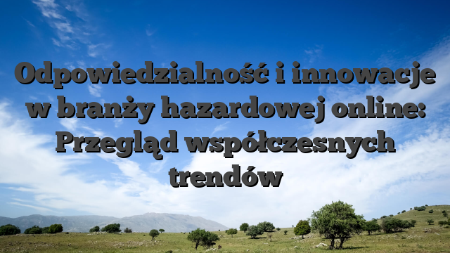 Odpowiedzialność i innowacje w branży hazardowej online: Przegląd współczesnych trendów