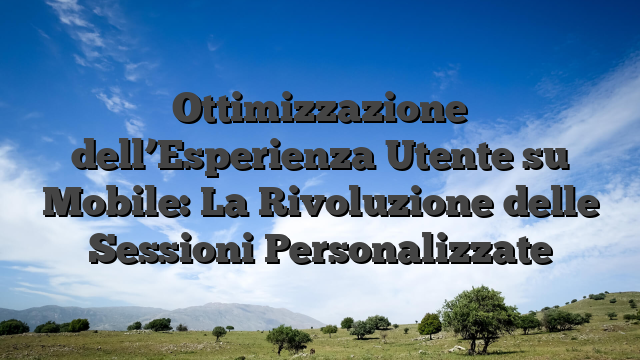 Ottimizzazione dell’Esperienza Utente su Mobile: La Rivoluzione delle Sessioni Personalizzate