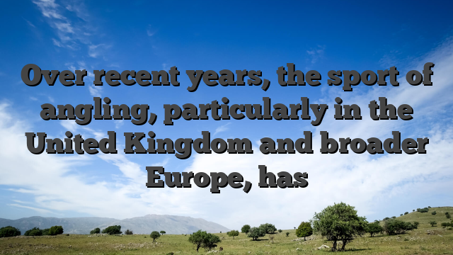 Over recent years, the sport of angling, particularly in the United Kingdom and broader Europe, has