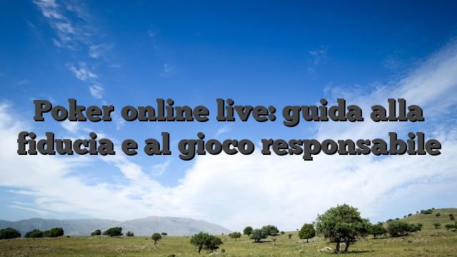Poker online live: guida alla fiducia e al gioco responsabile