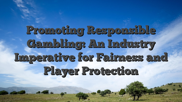 Promoting Responsible Gambling: An Industry Imperative for Fairness and Player Protection