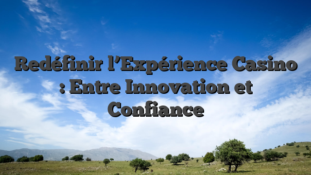 Redéfinir l’Expérience Casino : Entre Innovation et Confiance