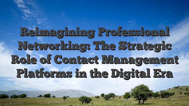 Reimagining Professional Networking: The Strategic Role of Contact Management Platforms in the Digital Era