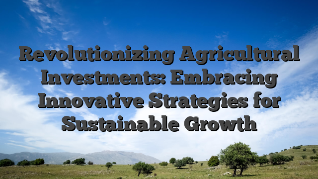 Revolutionizing Agricultural Investments: Embracing Innovative Strategies for Sustainable Growth