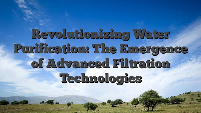 Revolutionizing Water Purification: The Emergence of Advanced Filtration Technologies
