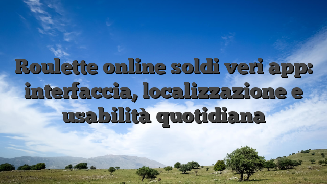Roulette online soldi veri app: interfaccia, localizzazione e usabilità quotidiana