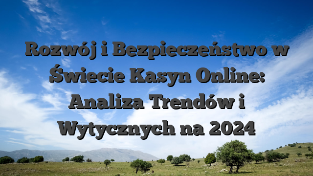 Rozwój i Bezpieczeństwo w Świecie Kasyn Online: Analiza Trendów i Wytycznych na 2024