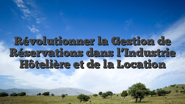 Révolutionner la Gestion de Réservations dans l’Industrie Hôtelière et de la Location