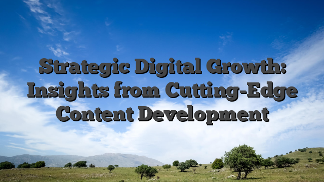 Strategic Digital Growth: Insights from Cutting-Edge Content Development