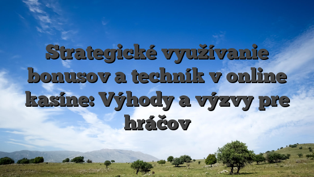 Strategické využívanie bonusov a techník v online kasíne: Výhody a výzvy pre hráčov