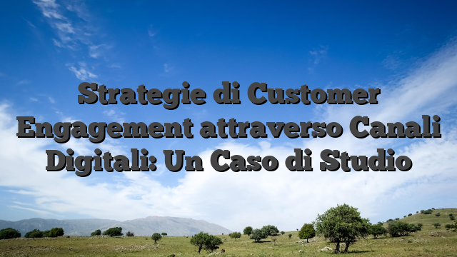 Strategie di Customer Engagement attraverso Canali Digitali: Un Caso di Studio