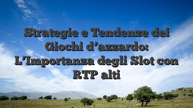 Strategie e Tendenze dei Giochi d’azzardo: L’Importanza degli Slot con RTP alti