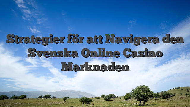 Strategier för att Navigera den Svenska Online Casino Marknaden