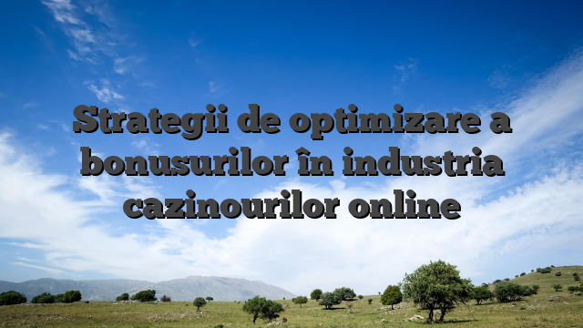 Strategii de optimizare a bonusurilor în industria cazinourilor online