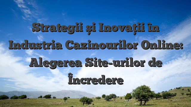 Strategii și Inovații în Industria Cazinourilor Online: Alegerea Site-urilor de Încredere