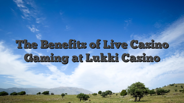 The Benefits of Live Casino Gaming at Lukki Casino