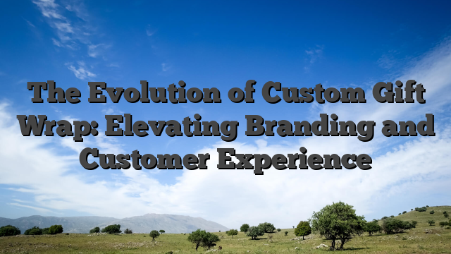 The Evolution of Custom Gift Wrap: Elevating Branding and Customer Experience