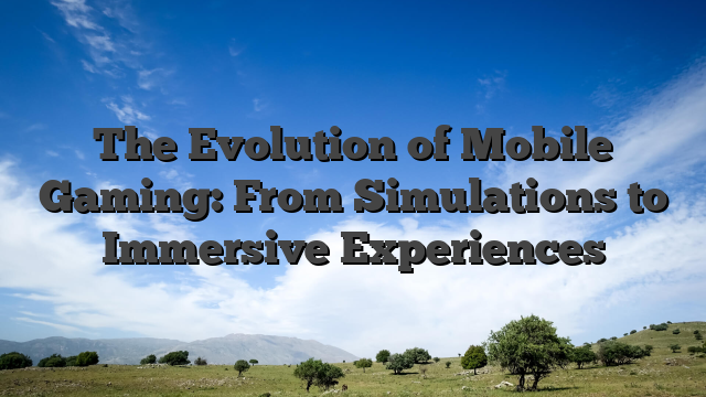 The Evolution of Mobile Gaming: From Simulations to Immersive Experiences