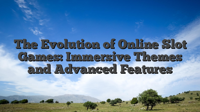 The Evolution of Online Slot Games: Immersive Themes and Advanced Features