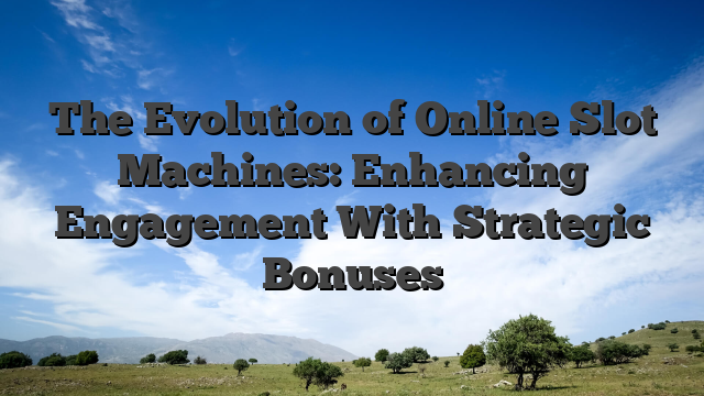 The Evolution of Online Slot Machines: Enhancing Engagement With Strategic Bonuses