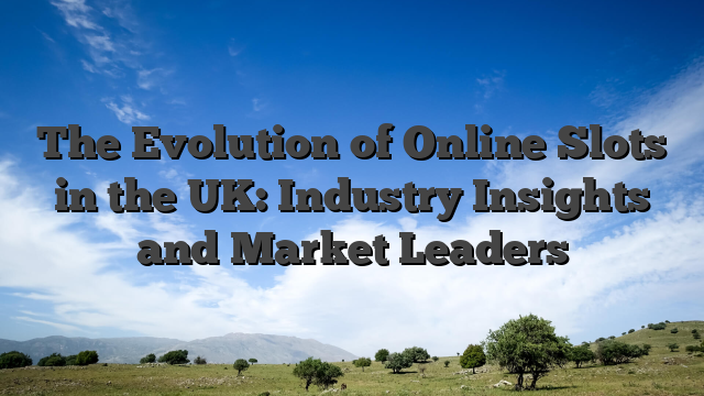 The Evolution of Online Slots in the UK: Industry Insights and Market Leaders