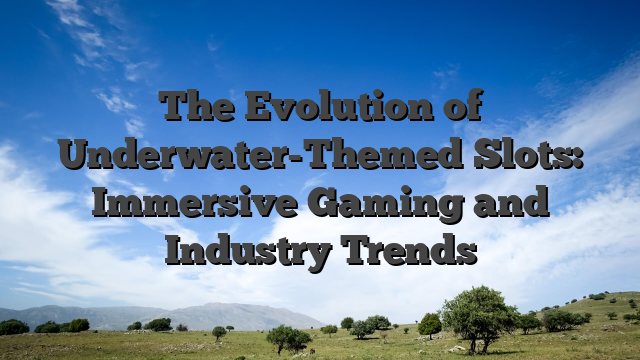 The Evolution of Underwater-Themed Slots: Immersive Gaming and Industry Trends