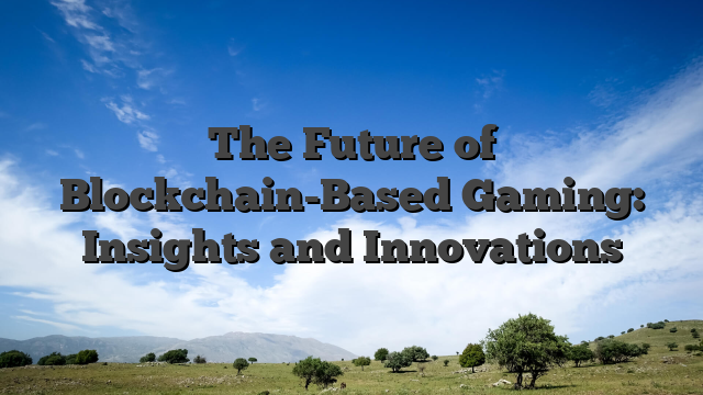 The Future of Blockchain-Based Gaming: Insights and Innovations