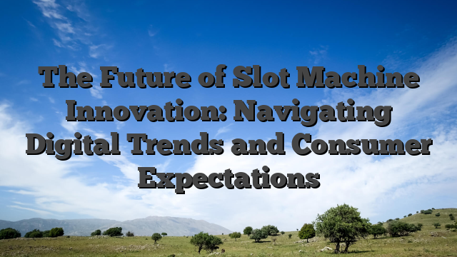 The Future of Slot Machine Innovation: Navigating Digital Trends and Consumer Expectations