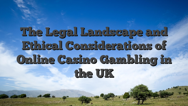 The Legal Landscape and Ethical Considerations of Online Casino Gambling in the UK