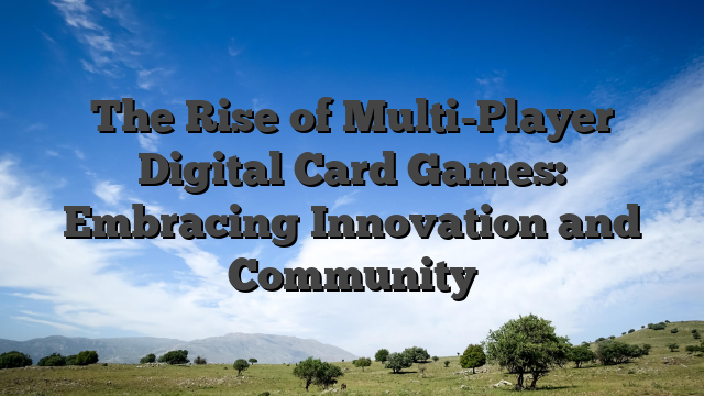The Rise of Multi-Player Digital Card Games: Embracing Innovation and Community