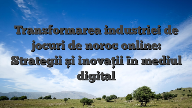 Transformarea industriei de jocuri de noroc online: Strategii și inovații în mediul digital