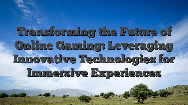 Transforming the Future of Online Gaming: Leveraging Innovative Technologies for Immersive Experiences