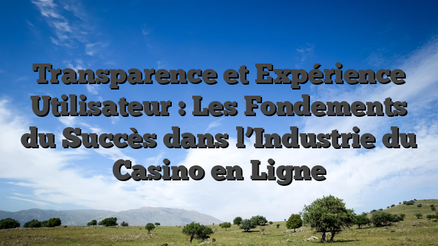 Transparence et Expérience Utilisateur : Les Fondements du Succès dans l’Industrie du Casino en Ligne