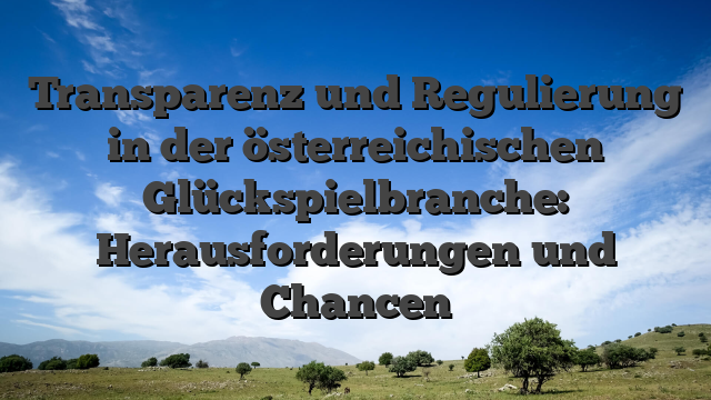 Transparenz und Regulierung in der österreichischen Glückspielbranche: Herausforderungen und Chancen