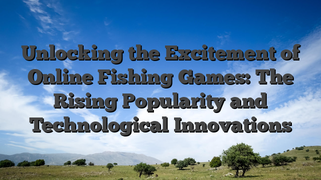 Unlocking the Excitement of Online Fishing Games: The Rising Popularity and Technological Innovations