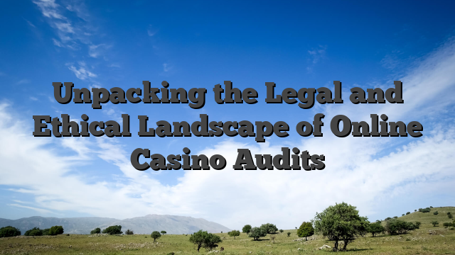 Unpacking the Legal and Ethical Landscape of Online Casino Audits