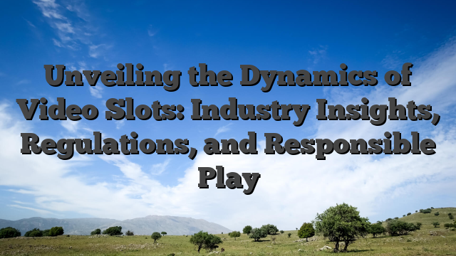 Unveiling the Dynamics of Video Slots: Industry Insights, Regulations, and Responsible Play