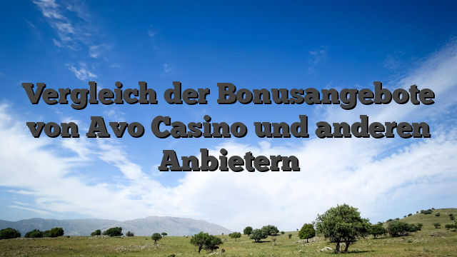 Vergleich der Bonusangebote von Avo Casino und anderen Anbietern