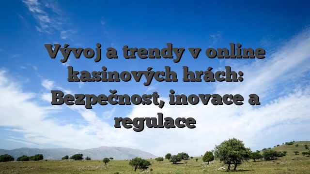 Vývoj a trendy v online kasinových hrách: Bezpečnost, inovace a regulace