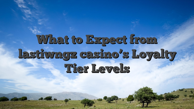 What to Expect from lastiwngz casino’s Loyalty Tier Levels